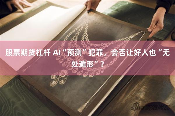 股票期货杠杆 AI“预测”犯罪，会否让好人也“无处遁形”？