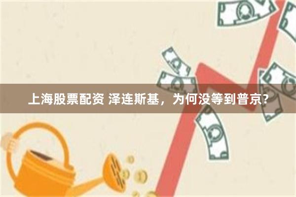 上海股票配资 泽连斯基，为何没等到普京？