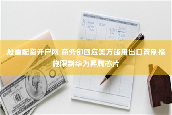 股票配资开户网 商务部回应美方滥用出口管制措施限制华为昇腾芯片