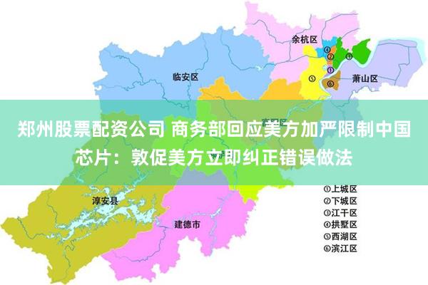 郑州股票配资公司 商务部回应美方加严限制中国芯片：敦促美方立即纠正错误做法