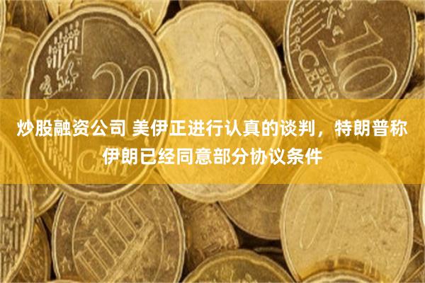 炒股融资公司 美伊正进行认真的谈判，特朗普称伊朗已经同意部分协议条件