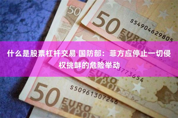 什么是股票杠杆交易 国防部：菲方应停止一切侵权挑衅的危险举动