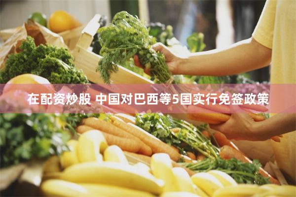 在配资炒股 中国对巴西等5国实行免签政策