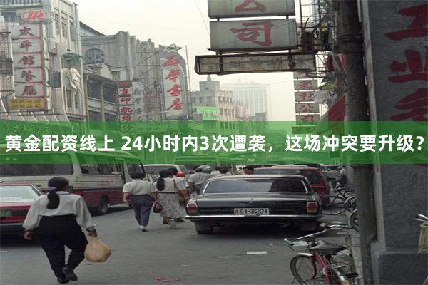 黄金配资线上 24小时内3次遭袭，这场冲突要升级？