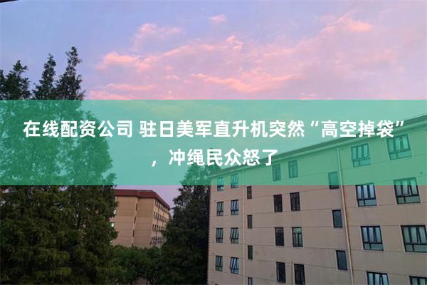 在线配资公司 驻日美军直升机突然“高空掉袋”，冲绳民众怒了