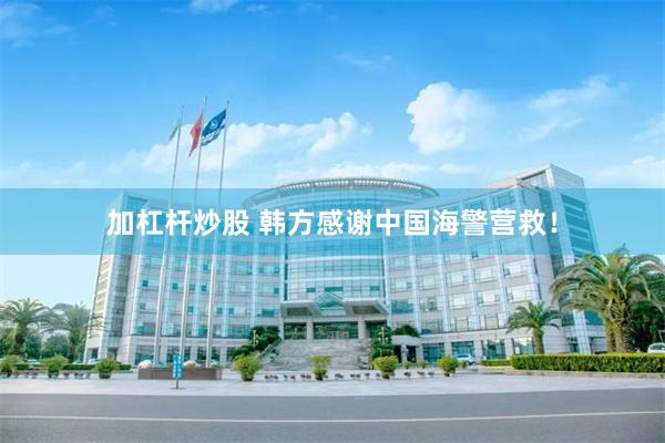 加杠杆炒股 韩方感谢中国海警营救！