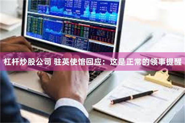 杠杆炒股公司 驻英使馆回应：这是正常的领事提醒