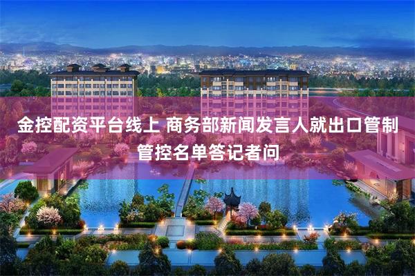 金控配资平台线上 商务部新闻发言人就出口管制管控名单答记者问