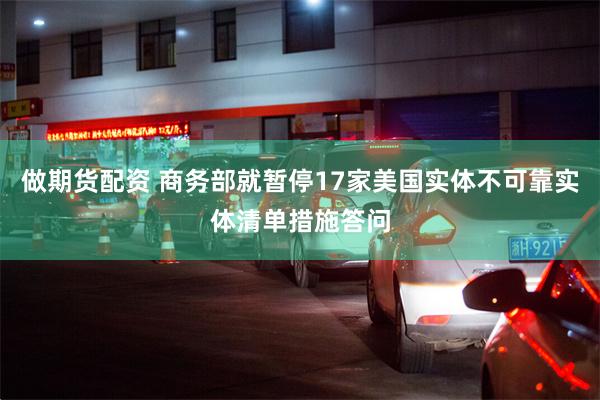 做期货配资 商务部就暂停17家美国实体不可靠实体清单措施答问