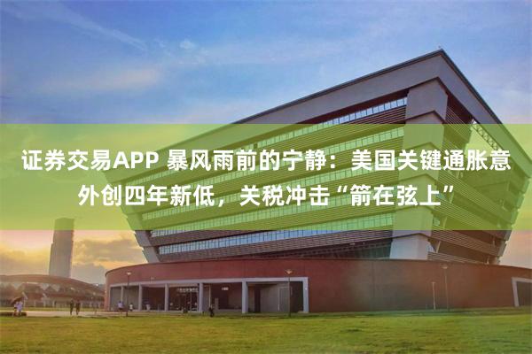 证券交易APP 暴风雨前的宁静：美国关键通胀意外创四年新低，关税冲击“箭在弦上”