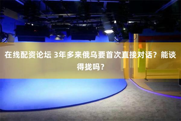 在线配资论坛 3年多来俄乌要首次直接对话？能谈得拢吗？