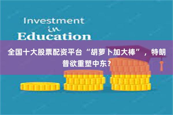 全国十大股票配资平台 “胡萝卜加大棒” ，特朗普欲重塑中东？