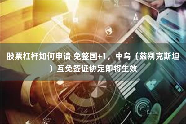股票杠杆如何申请 免签国+1，中乌（兹别克斯坦）互免签证协定即将生效