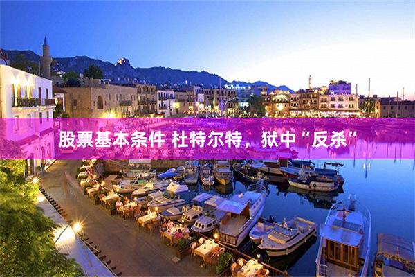股票基本条件 杜特尔特，狱中“反杀”
