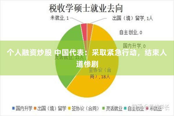 个人融资炒股 中国代表：采取紧急行动，结束人道惨剧