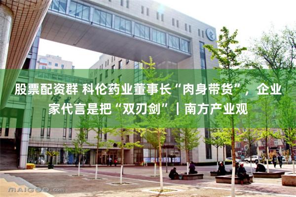 股票配资群 科伦药业董事长“肉身带货”，企业家代言是把“双刃剑”｜南方产业观