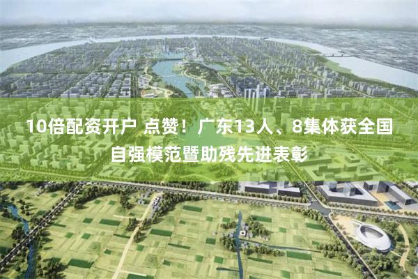 10倍配资开户 点赞！广东13人、8集体获全国自强模范暨助残先进表彰