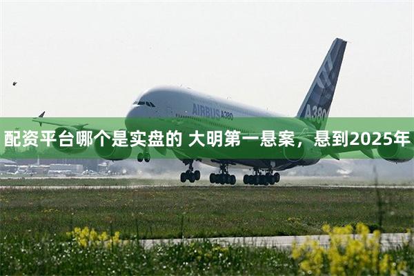 配资平台哪个是实盘的 大明第一悬案，悬到2025年