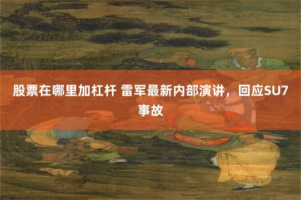 股票在哪里加杠杆 雷军最新内部演讲，回应SU7事故