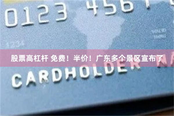 股票高杠杆 免费！半价！广东多个景区宣布了