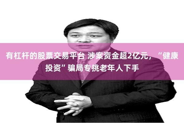 有杠杆的股票交易平台 涉案资金超2亿元，“健康投资”骗局专挑老年人下手