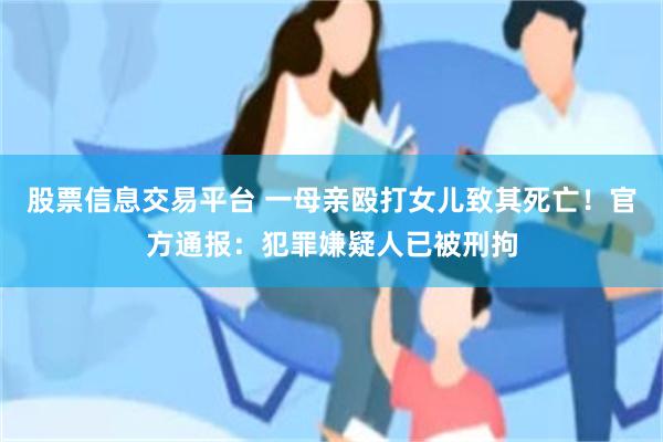股票信息交易平台 一母亲殴打女儿致其死亡！官方通报：犯罪嫌疑人已被刑拘