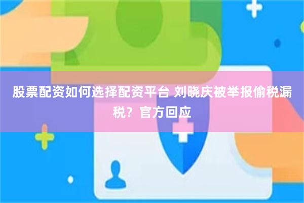 股票配资如何选择配资平台 刘晓庆被举报偷税漏税？官方回应