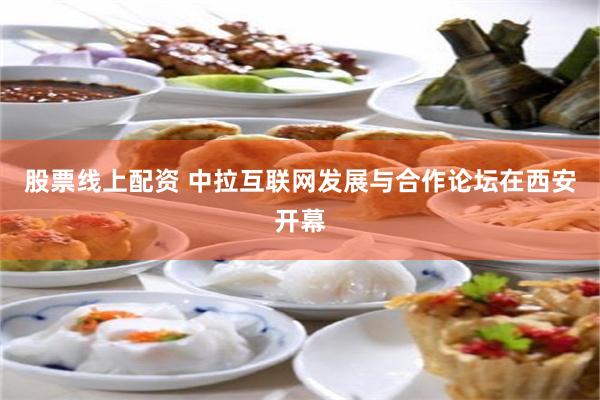 股票线上配资 中拉互联网发展与合作论坛在西安开幕