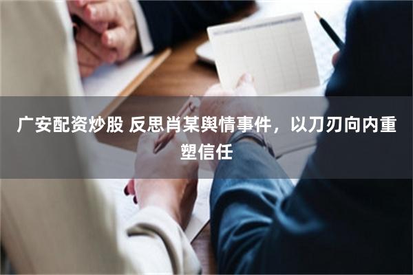广安配资炒股 反思肖某舆情事件，以刀刃向内重塑信任
