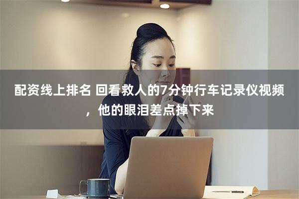 配资线上排名 回看救人的7分钟行车记录仪视频，他的眼泪差点掉下来