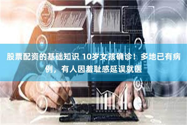 股票配资的基础知识 10岁女孩确诊！多地已有病例，有人因羞耻感延误就医