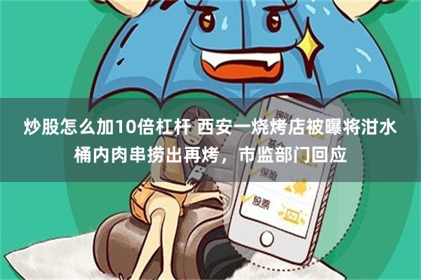 炒股怎么加10倍杠杆 西安一烧烤店被曝将泔水桶内肉串捞出再烤，市监部门回应