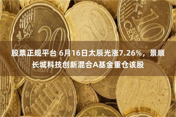 股票正规平台 6月16日太辰光涨7.26%，景顺长城科技创新混合A基金重仓该股