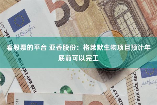 看股票的平台 亚香股份：格莱默生物项目预计年底前可以完工