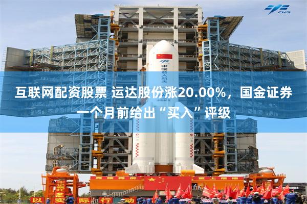 互联网配资股票 运达股份涨20.00%，国金证券一个月前给出“买入”评级