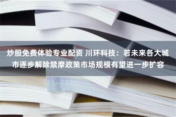 炒股免费体验专业配资 川环科技：若未来各大城市逐步解除禁摩政策市场规模有望进一步扩容