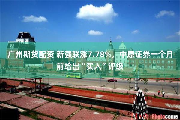 广州期货配资 新强联涨7.78%，中原证券一个月前给出“买入”评级