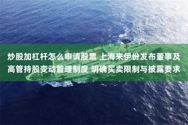 炒股加杠杆怎么申请股票 上海来伊份发布董事及高管持股变动管理制度 明确买卖限制与披露要求