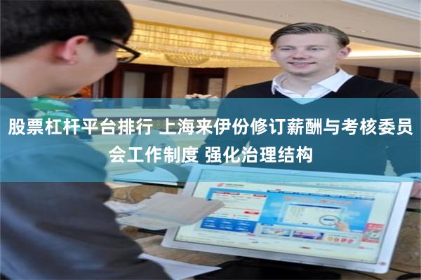 股票杠杆平台排行 上海来伊份修订薪酬与考核委员会工作制度 强化治理结构