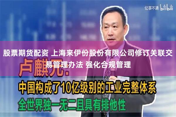 股票期货配资 上海来伊份股份有限公司修订关联交易管理办法 强化合规管理