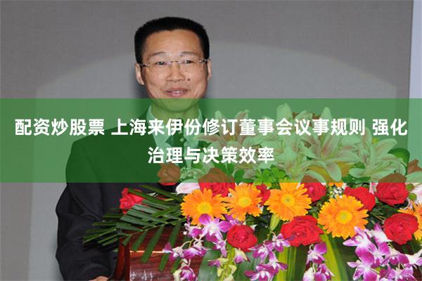 配资炒股票 上海来伊份修订董事会议事规则 强化治理与决策效率