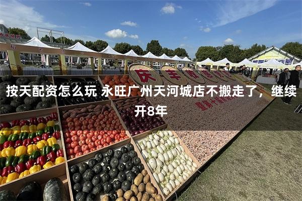 按天配资怎么玩 永旺广州天河城店不搬走了，继续开8年