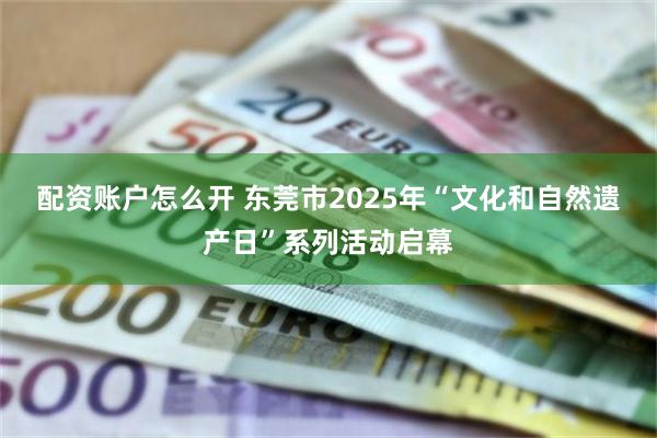 配资账户怎么开 东莞市2025年“文化和自然遗产日”系列活动启幕