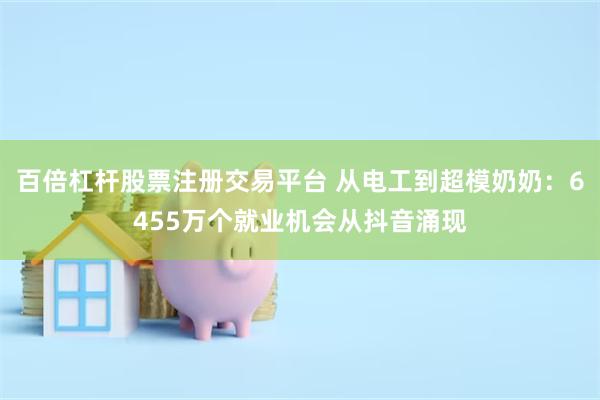 百倍杠杆股票注册交易平台 从电工到超模奶奶：6455万个就业机会从抖音涌现