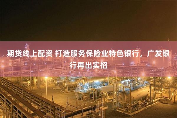 期货线上配资 打造服务保险业特色银行,广发银行再出实招