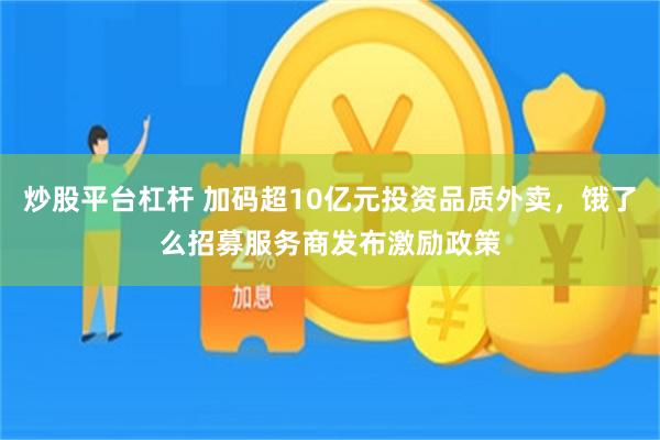 炒股平台杠杆 加码超10亿元投资品质外卖，饿了么招募服务商发布激励政策