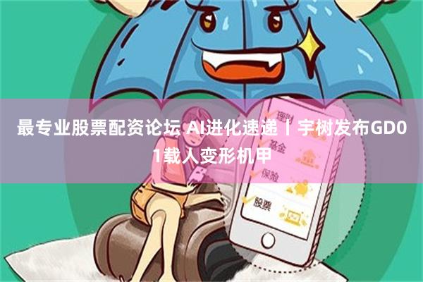 最专业股票配资论坛 AI进化速递丨宇树发布GD01载人变形机甲
