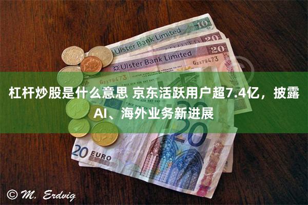 杠杆炒股是什么意思 京东活跃用户超7.4亿，披露AI、海外业务新进展