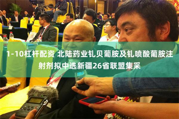 1-10杠杆配资 北陆药业钆贝葡胺及钆喷酸葡胺注射剂拟中选新疆26省联盟集采