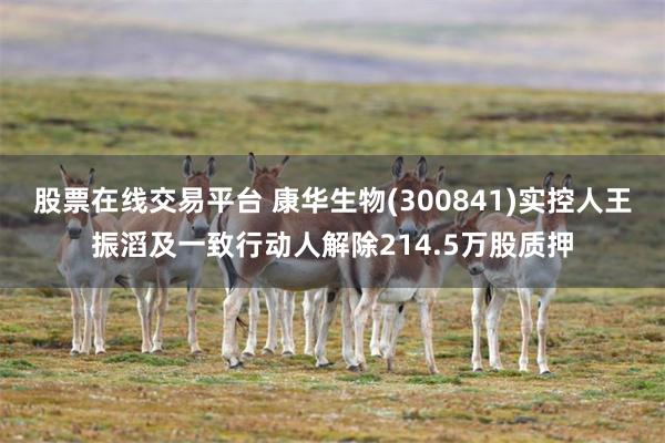 股票在线交易平台 康华生物(300841)实控人王振滔及一致行动人解除214.5万股质押